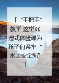 “手把手”教学 这堂沉浸式体验课为孩子们系牢“水上安全绳”