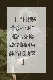 “持续6个多小时” 俄乌交换战俘期间互袭首都地区