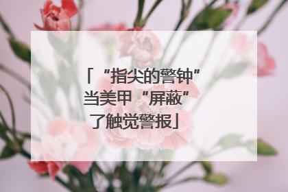 “指尖的警钟” 当美甲“屏蔽”了触觉警报