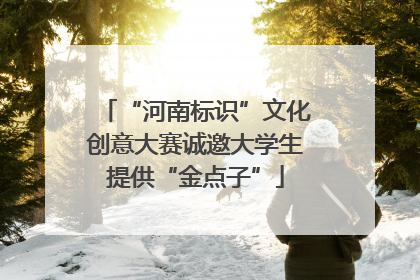 “河南标识”文化创意大赛诚邀大学生提供“金点子”