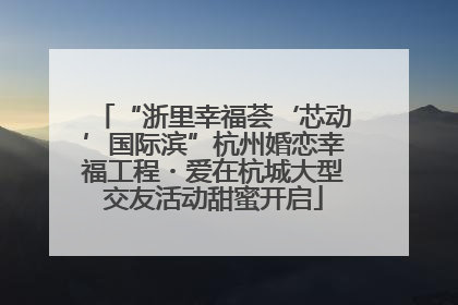 “浙里幸福荟‘芯动’国际滨”杭州婚恋幸福工程・爱在杭城大型交友活动甜蜜开启