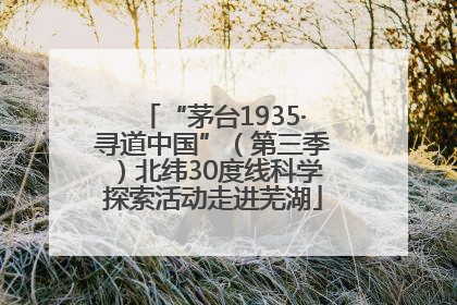 “茅台1935·寻道中国”（第三季）北纬30度线科学探索活动走进芜湖