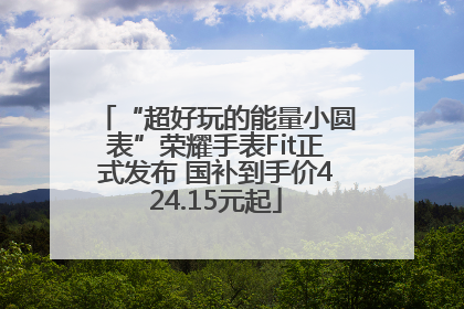 “超好玩的能量小圆表”荣耀手表Fit正式发布 国补到手价424.15元起