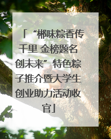 “郴味粽香传千里 金榜题名创未来”特色粽子推介暨大学生创业助力活动收官