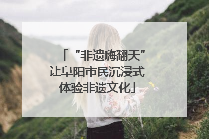 “非遗嗨翻天”让阜阳市民沉浸式体验非遗文化