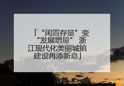 “闲置存量”变“发展增量” 浙江现代化美丽城镇建设再添新意
