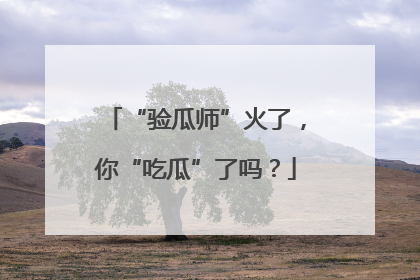 “验瓜师”火了，你“吃瓜”了吗？