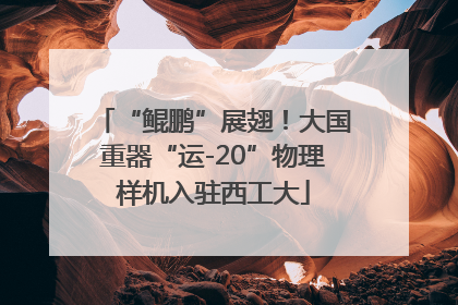 “鲲鹏”展翅！大国重器“运-20”物理样机入驻西工大
