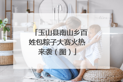玉山县南山乡百姓包粽子大赛火热来袭（图）