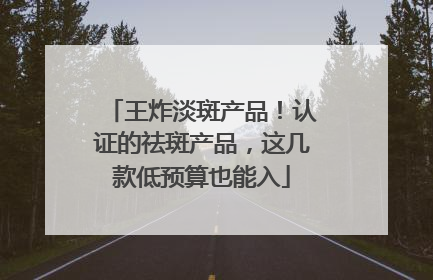 王炸淡斑产品！认证的祛斑产品，这几款低预算也能入