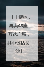王健林，再卖48座万达广场，其中包括长沙