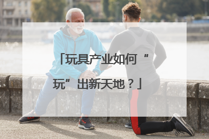 玩具产业如何“玩”出新天地？