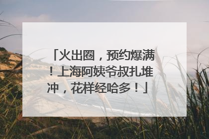 火出圈，预约爆满！上海阿姨爷叔扎堆冲，花样经哈多！