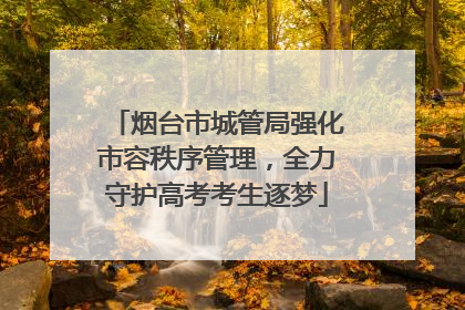 烟台市城管局强化市容秩序管理，全力守护高考考生逐梦
