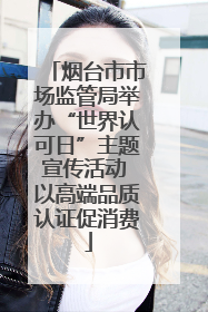 烟台市市场监管局举办“世界认可日”主题宣传活动 以高端品质认证促消费