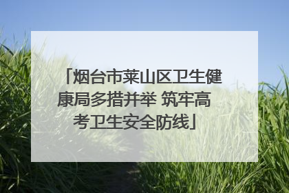 烟台市莱山区卫生健康局多措并举 筑牢高考卫生安全防线