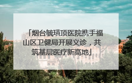 烟台毓璜顶医院携手福山区卫健局开展义诊，共筑基层医疗新高地