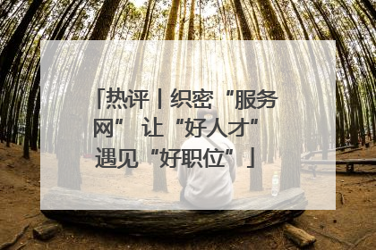 热评丨织密“服务网” 让“好人才”遇见“好职位”