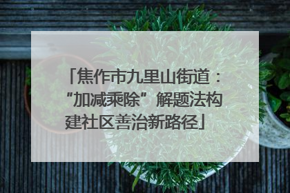 焦作市九里山街道：“加减乘除”解题法构建社区善治新路径