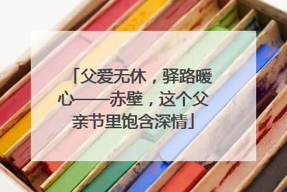 父爱无休，驿路暖心——赤壁，这个父亲节里饱含深情