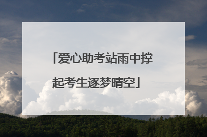 爱心助考站雨中撑起考生逐梦晴空