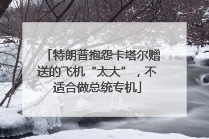 特朗普抱怨卡塔尔赠送的飞机“太大”，不适合做总统专机