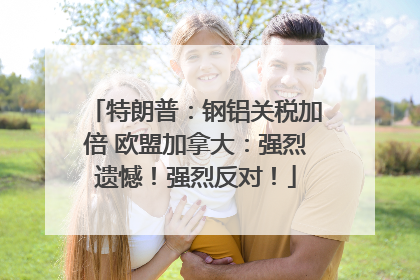 特朗普：钢铝关税加倍 欧盟加拿大：强烈遗憾！强烈反对！