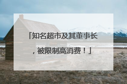 知名超市及其董事长，被限制高消费！