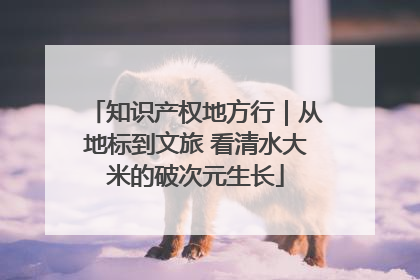 知识产权地方行｜从地标到文旅 看清水大米的破次元生长