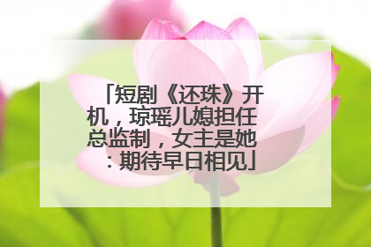 短剧《还珠》开机，琼瑶儿媳担任总监制，女主是她：期待早日相见
