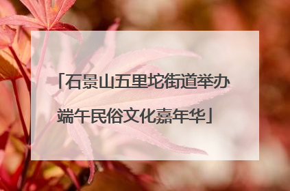 石景山五里坨街道举办端午民俗文化嘉年华