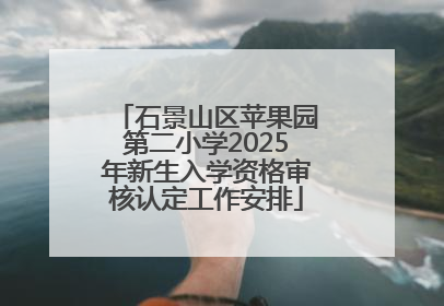 石景山区苹果园第二小学2025年新生入学资格审核认定工作安排