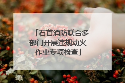 石首消防联合多部门开展违规动火作业专项检查