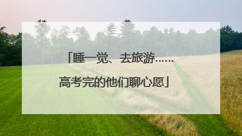 睡一觉、去旅游……高考完的他们聊心愿