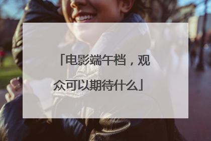 电影端午档，观众可以期待什么