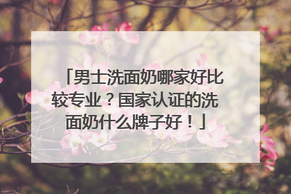 男士洗面奶哪家好比较专业？国家认证的洗面奶什么牌子好！
