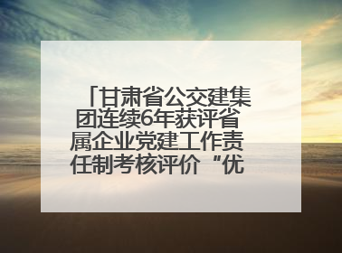 甘肃省公交建集团连续6年获评省属企业党建工作责任制考核评价“优秀”等次
