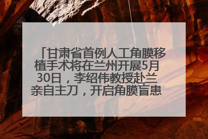 甘肃省首例人工角膜移植手术将在兰州开展5月30日，李绍伟教授赴兰亲自主刀，开启角膜盲患者复明新纪元