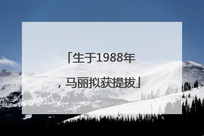生于1988年，马丽拟获提拔