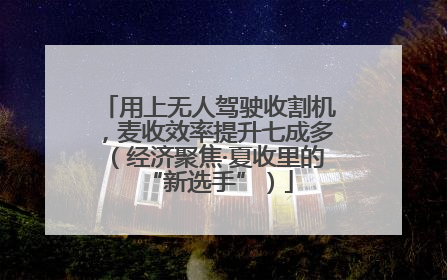 用上无人驾驶收割机，麦收效率提升七成多（经济聚焦·夏收里的“新选手”）