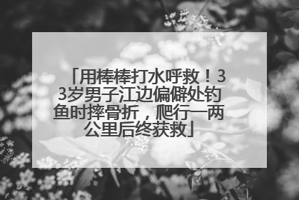 用棒棒打水呼救！33岁男子江边偏僻处钓鱼时摔骨折，爬行一两公里后终获救