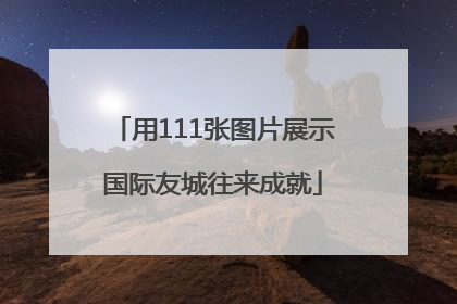 用111张图片展示国际友城往来成就