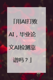 用AI打败AI，毕业论文AI检测靠谱吗？