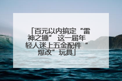 百元以内搞定“雷神之锤” 这一届年轻人迷上五金配件“爆改”玩具