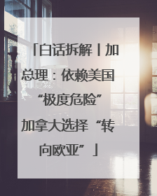 白话拆解丨加总理：依赖美国“极度危险” 加拿大选择“转向欧亚”