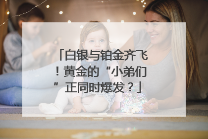 白银与铂金齐飞！黄金的“小弟们”正同时爆发？