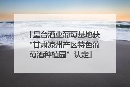 皇台酒业葡萄基地获“甘肃凉州产区特色葡萄酒种植园”认定