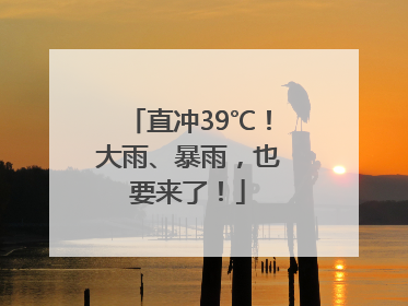 直冲39℃！大雨、暴雨，也要来了！