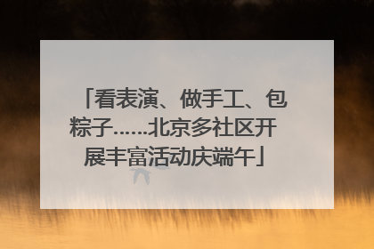 看表演、做手工、包粽子……北京多社区开展丰富活动庆端午