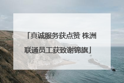真诚服务获点赞 株洲联通员工获致谢锦旗